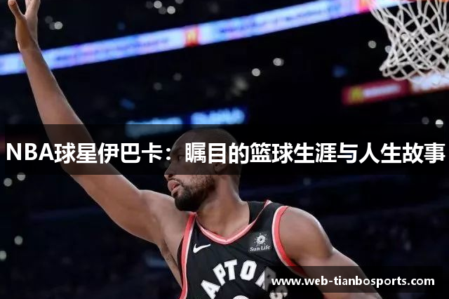 NBA球星伊巴卡：瞩目的篮球生涯与人生故事