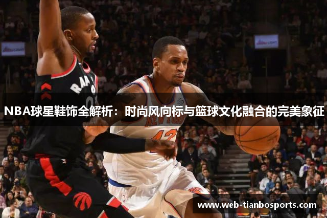 NBA球星鞋饰全解析：时尚风向标与篮球文化融合的完美象征
