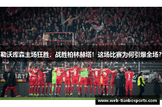 勒沃库森主场狂胜，战胜柏林赫塔！这场比赛为何引爆全场？