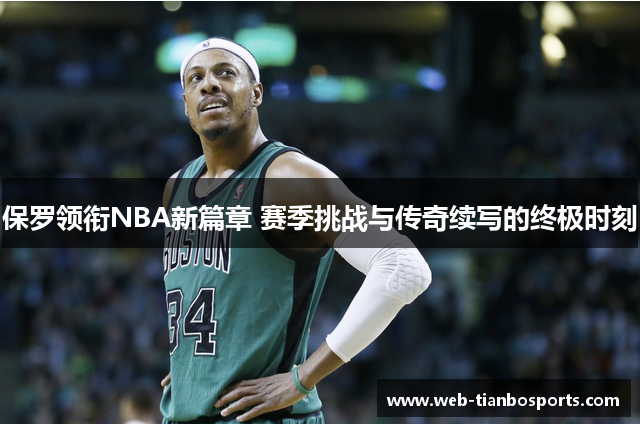 保罗领衔NBA新篇章 赛季挑战与传奇续写的终极时刻