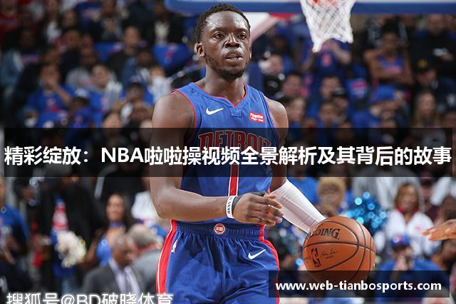 精彩绽放：NBA啦啦操视频全景解析及其背后的故事