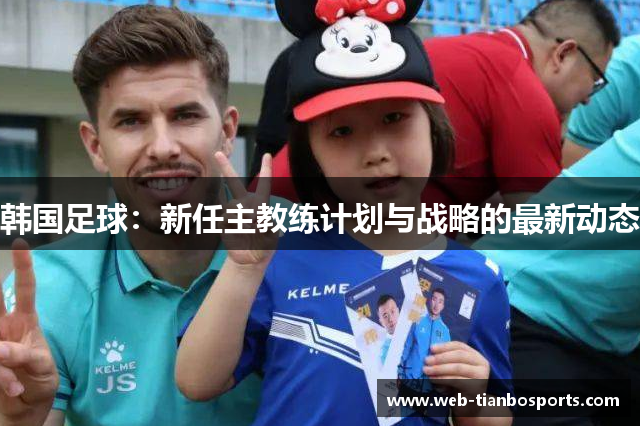 韩国足球：新任主教练计划与战略的最新动态