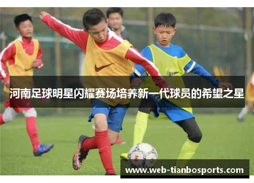 河南足球明星闪耀赛场培养新一代球员的希望之星