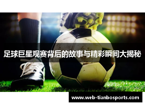 足球巨星观赛背后的故事与精彩瞬间大揭秘