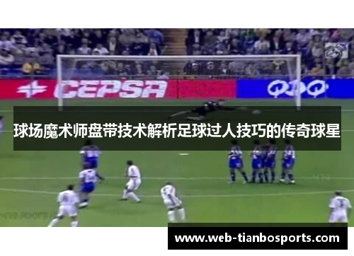 球场魔术师盘带技术解析足球过人技巧的传奇球星