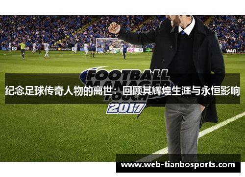 纪念足球传奇人物的离世：回顾其辉煌生涯与永恒影响