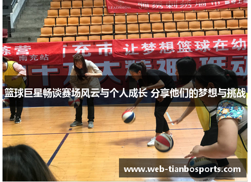 篮球巨星畅谈赛场风云与个人成长 分享他们的梦想与挑战