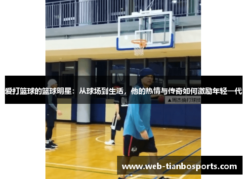 爱打篮球的篮球明星：从球场到生活，他的热情与传奇如何激励年轻一代